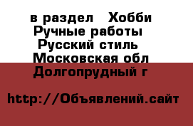  в раздел : Хобби. Ручные работы » Русский стиль . Московская обл.,Долгопрудный г.